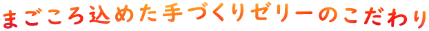まごころ込めた手づくりゼリーのこだわり